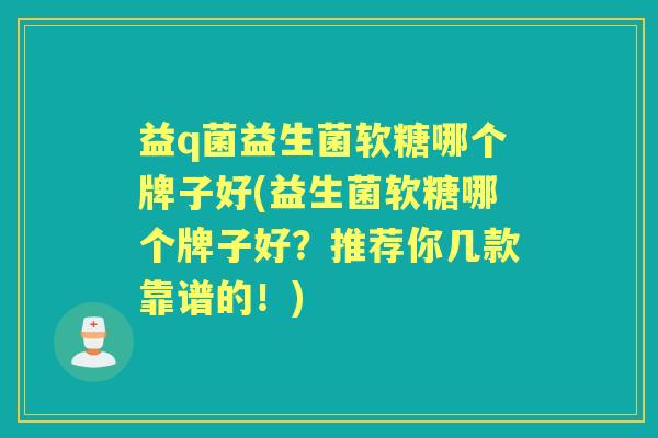 益q菌益生菌软糖哪个牌子好(益生菌软糖哪个牌子好?推荐你几款靠谱的!) 益q菌益生菌软糖哪个牌子好(益生菌软糖哪个牌子好?推荐你几款靠谱的!)
