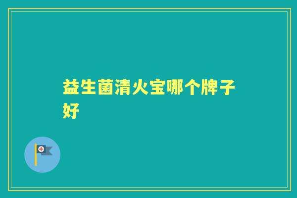 益生菌清火宝哪个牌子好 益生菌清火宝哪个牌子好