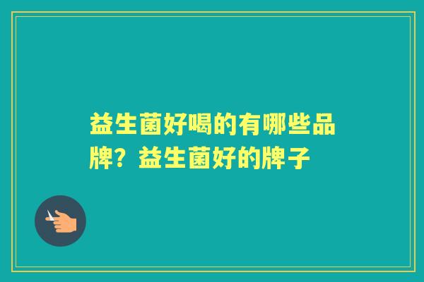 益生菌好喝的有哪些品牌?益生菌好的牌子 益生菌好喝的有哪些品牌?益生菌好的牌子