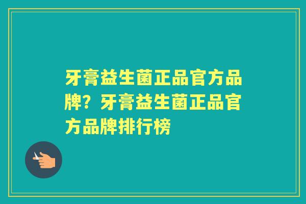 牙膏益生菌正品官方品牌?牙膏益生菌正品官方品牌排行榜 牙膏益生菌正品官方品牌?牙膏益生菌正品官方品牌排行榜