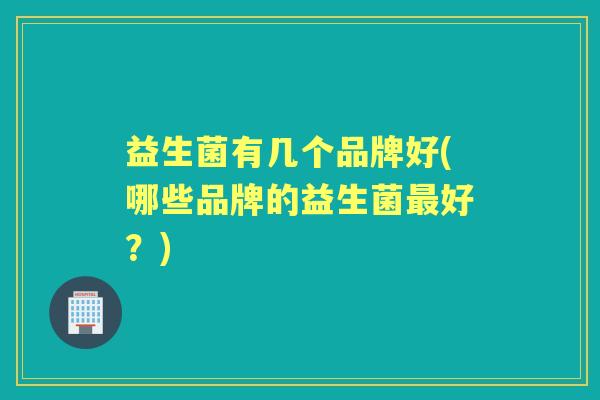 益生菌有几个品牌好(哪些品牌的益生菌好？)
