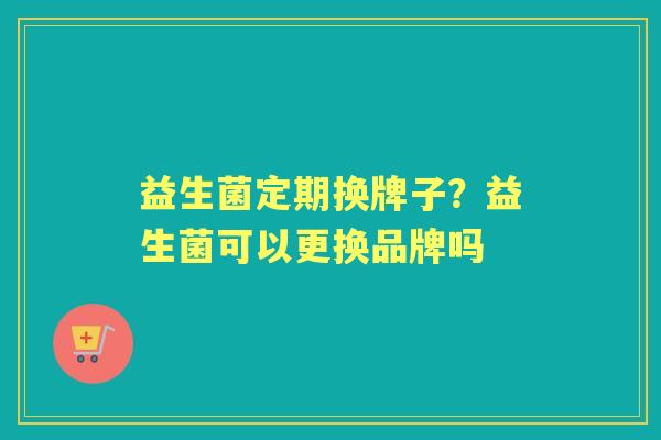 益生菌定期换牌子？益生菌可以更换品牌吗