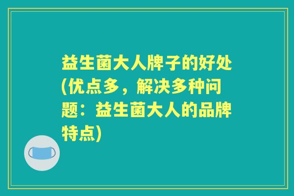 益生菌大人牌子的好处(优点多,解决多种问题:益生菌大人的品牌特点) 益生菌大人牌子的好处(优点多,解决多种问题:益生菌大人的品牌特点)