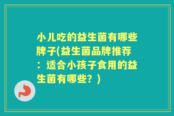小儿吃的益生菌有哪些牌子(益生菌品牌推荐：适合小孩子食用的益生菌有哪些？)