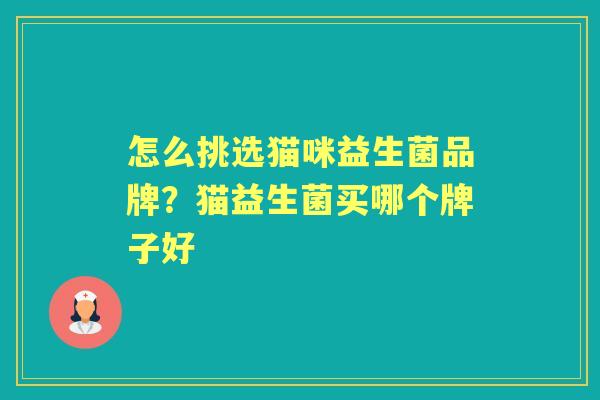 怎么挑选猫咪益生菌品牌?猫益生菌买哪个牌子好 怎么挑选猫咪益生菌品牌?猫益生菌买哪个牌子好