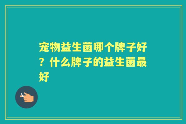 宠物益生菌哪个牌子好？什么牌子的益生菌好