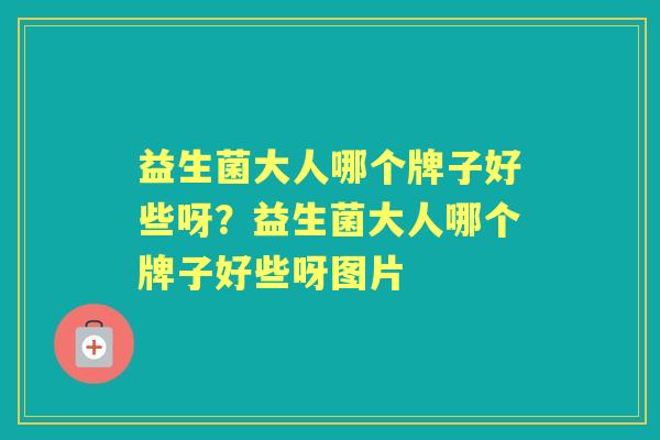 益生菌大人哪个牌子好些呀?益生菌大人哪个牌子好些呀图片 益生菌大人哪个牌子好些呀?益生菌大人哪个牌子好些呀图片