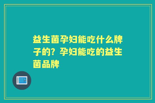 益生菌孕妇能吃什么牌子的？孕妇能吃的益生菌品牌