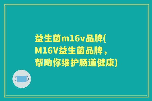 益生菌m16v品牌(M16V益生菌品牌,帮助你维护肠道健康) 益生菌m16v品牌(M16V益生菌品牌,帮助你维护肠道健康)