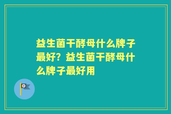 益生菌干酵母什么牌子好?益生菌干酵母什么牌子好用 益生菌干酵母什么牌子好?益生菌干酵母什么牌子好用