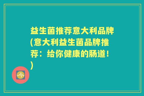 益生菌推荐意大利品牌(意大利益生菌品牌推荐：给你健康的肠道！)