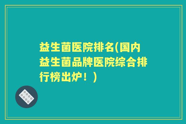 益生菌医院排名(国内益生菌品牌医院综合排行榜出炉!) 益生菌医院排名(国内益生菌品牌医院综合排行榜出炉!)