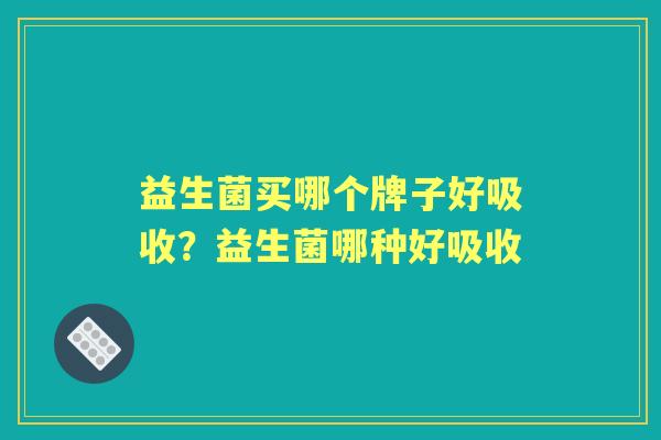 益生菌买哪个牌子好吸收?益生菌哪种好吸收 益生菌买哪个牌子好吸收?益生菌哪种好吸收