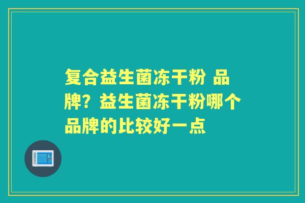 复合益生菌冻干粉 品牌?益生菌冻干粉哪个品牌的比较好一点 复合益生菌冻干粉 品牌?益生菌冻干粉哪个品牌的比较好一点