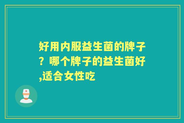 好用内服益生菌的牌子?哪个牌子的益生菌好,适合女性吃 好用内服益生菌的牌子?哪个牌子的益生菌好,适合女性吃