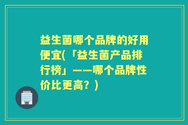 益生菌哪个品牌的好用便宜(「益生菌产品排行榜」——哪个品牌性价比更高?) 益生菌哪个品牌的好用便宜(「益生菌产品排行榜」——哪个品牌性价比更高?)