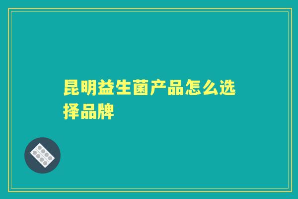昆明益生菌产品怎么选择品牌