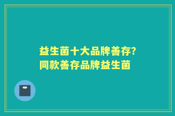 益生菌十大品牌善存?同款善存品牌益生菌 益生菌十大品牌善存?同款善存品牌益生菌