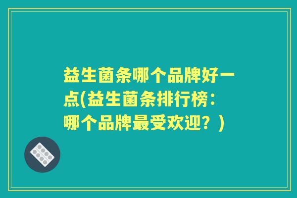 益生菌条哪个品牌好一点(益生菌条排行榜:哪个品牌受欢迎?) 益生菌条哪个品牌好一点(益生菌条排行榜:哪个品牌受欢迎?)