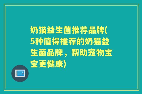 奶猫益生菌推荐品牌(5种值得推荐的奶猫益生菌品牌，帮助宠物宝宝更健康)