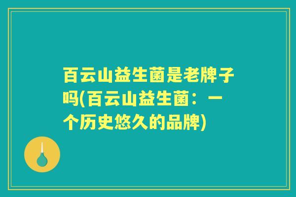 百云山益生菌是老牌子吗(百云山益生菌：一个历史悠久的品牌)