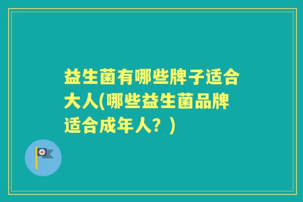 益生菌有哪些牌子适合大人(哪些益生菌品牌适合成年人?) 益生菌有哪些牌子适合大人(哪些益生菌品牌适合成年人?)