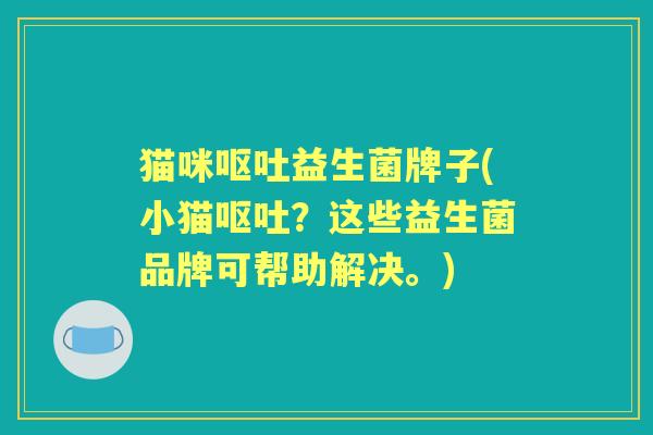 猫咪益生菌牌子(小猫?这些益生菌品牌可帮助解决。) 猫咪益生菌牌子(小猫?这些益生菌品牌可帮助解决。)