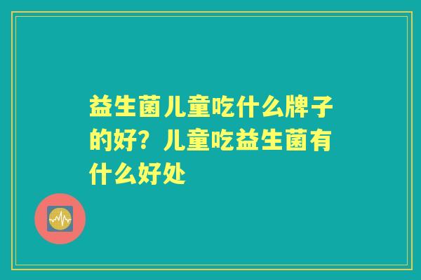 益生菌儿童吃什么牌子的好?儿童吃益生菌有什么好处 益生菌儿童吃什么牌子的好?儿童吃益生菌有什么好处