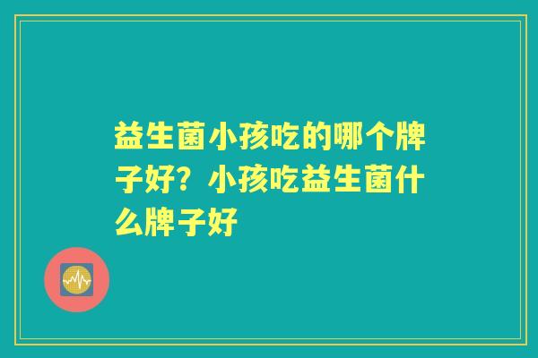 益生菌小孩吃的哪个牌子好?小孩吃益生菌什么牌子好 益生菌小孩吃的哪个牌子好?小孩吃益生菌什么牌子好