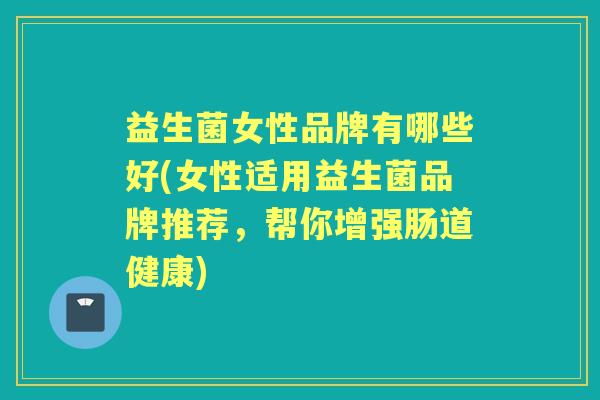 益生菌女性品牌有哪些好(女性适用益生菌品牌推荐,帮你增强肠道健康) 益生菌女性品牌有哪些好(女性适用益生菌品牌推荐,帮你增强肠道健康)