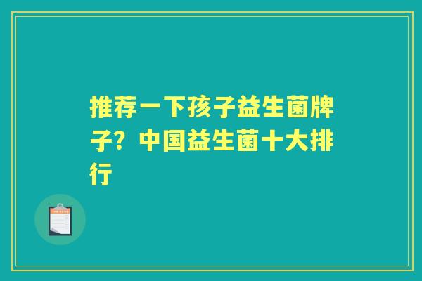 推荐一下孩子益生菌牌子?中国益生菌十大排行 推荐一下孩子益生菌牌子?中国益生菌十大排行