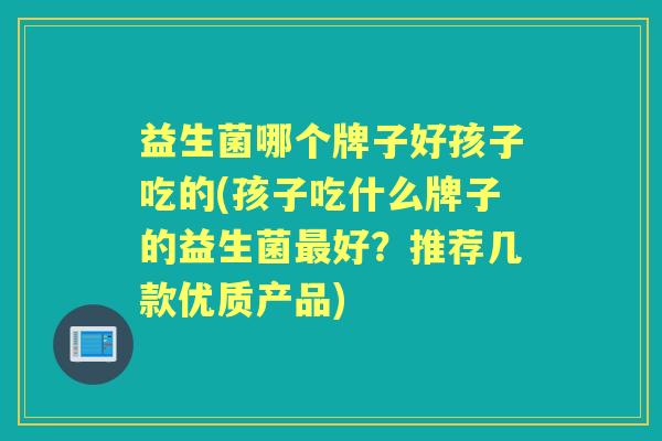 益生菌哪个牌子好孩子吃的(孩子吃什么牌子的益生菌好?推荐几款优质产品) 益生菌哪个牌子好孩子吃的(孩子吃什么牌子的益生菌好?推荐几款优质产品)