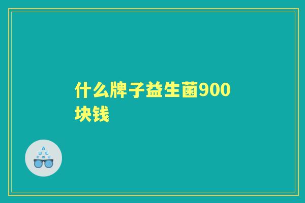 什么牌子益生菌900块钱