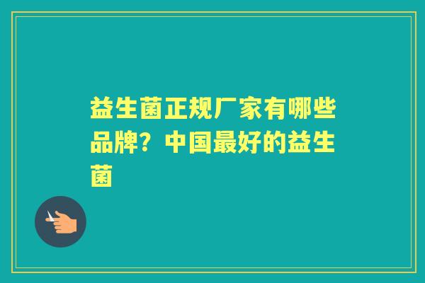 益生菌正规厂家有哪些品牌?中国好的益生菌 益生菌正规厂家有哪些品牌?中国好的益生菌