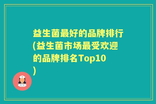 益生菌好的品牌排行(益生菌市场受欢迎的品牌排名Top10)