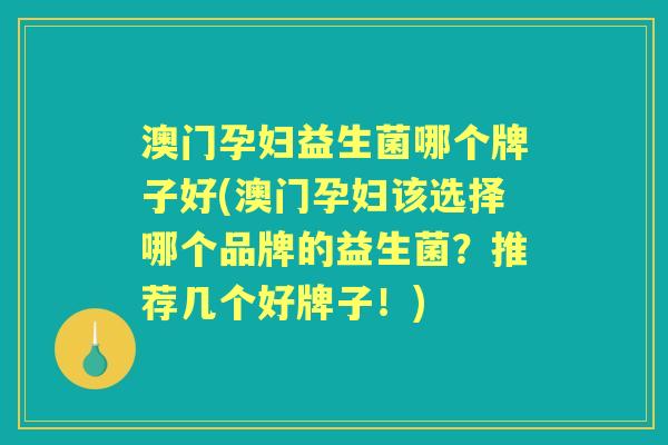 澳门孕妇益生菌哪个牌子好(澳门孕妇该选择哪个品牌的益生菌?推荐几个好牌子!) 澳门孕妇益生菌哪个牌子好(澳门孕妇该选择哪个品牌的益生菌?推荐几个好牌子!)