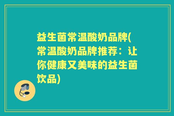 益生菌常温酸奶品牌(常温酸奶品牌推荐：让你健康又美味的益生菌饮品)