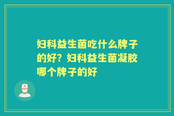 益生菌吃什么牌子的好?益生菌凝胶哪个牌子的好 益生菌吃什么牌子的好?益生菌凝胶哪个牌子的好