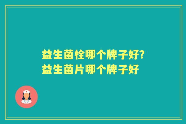 益生菌栓哪个牌子好？益生菌片哪个牌子好