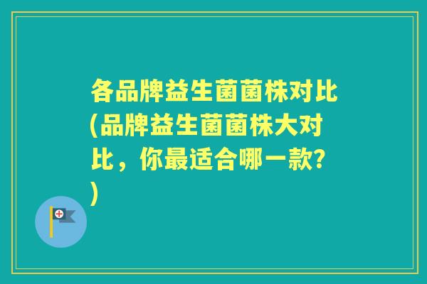 各品牌益生菌菌株对比(品牌益生菌菌株大对比,你适合哪一款?) 各品牌益生菌菌株对比(品牌益生菌菌株大对比,你适合哪一款?)