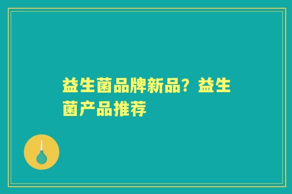 益生菌品牌新品?益生菌产品推荐 益生菌品牌新品?益生菌产品推荐