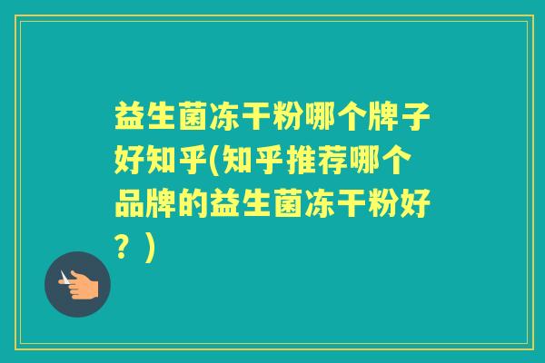 益生菌冻干粉哪个牌子好知乎(知乎推荐哪个品牌的益生菌冻干粉好?) 益生菌冻干粉哪个牌子好知乎(知乎推荐哪个品牌的益生菌冻干粉好?)