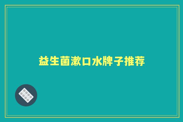益生菌漱口水牌子推荐 益生菌漱口水牌子推荐