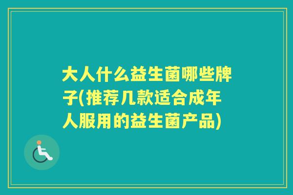 大人什么益生菌哪些牌子(推荐几款适合成年人服用的益生菌产品) 大人什么益生菌哪些牌子(推荐几款适合成年人服用的益生菌产品)