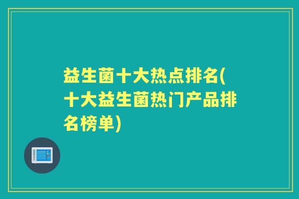 益生菌十大热点排名(十大益生菌热门产品排名榜单) 益生菌十大热点排名(十大益生菌热门产品排名榜单)