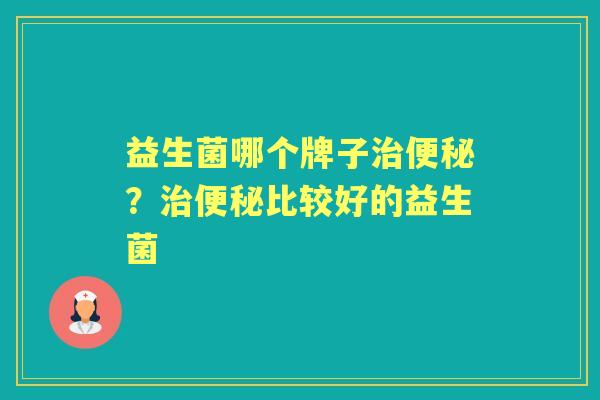 益生菌哪个牌子?比较好的益生菌 益生菌哪个牌子?比较好的益生菌