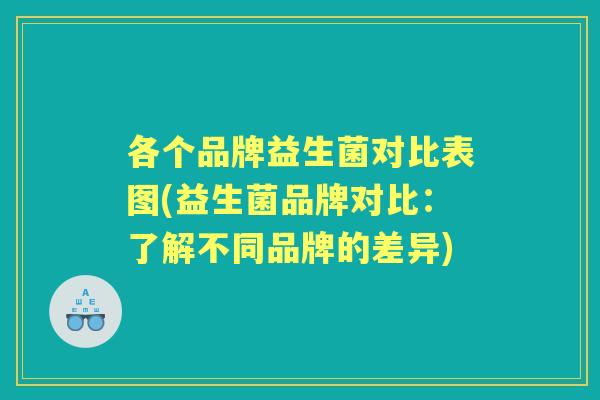 各个品牌益生菌对比表图(益生菌品牌对比:了解不同品牌的差异) 各个品牌益生菌对比表图(益生菌品牌对比:了解不同品牌的差异)