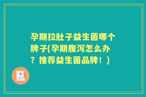 孕期拉肚子益生菌哪个牌子(孕期怎么办?推荐益生菌品牌!) 孕期拉肚子益生菌哪个牌子(孕期怎么办?推荐益生菌品牌!)