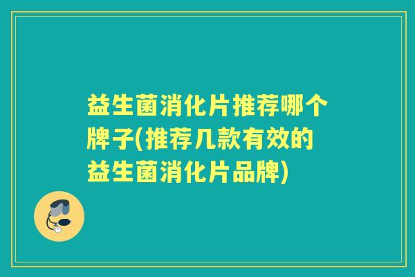 益生菌消化片推荐哪个牌子(推荐几款有效的益生菌消化片品牌)