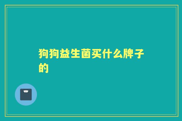 狗狗益生菌买什么牌子的 狗狗益生菌买什么牌子的
